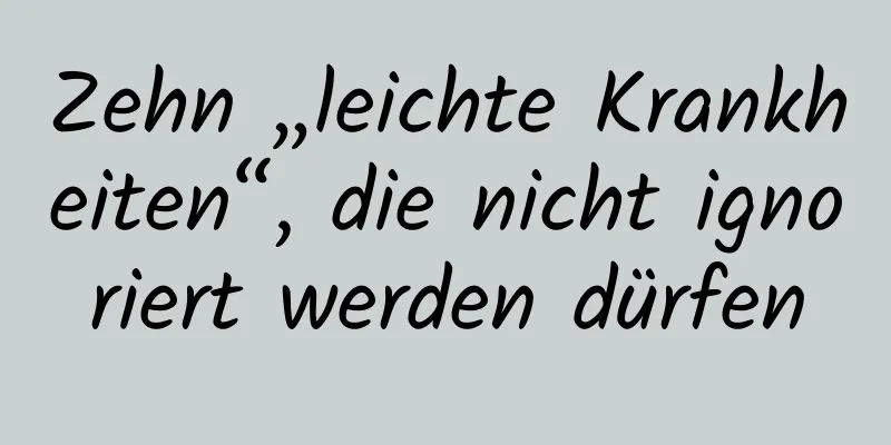 Zehn „leichte Krankheiten“, die nicht ignoriert werden dürfen