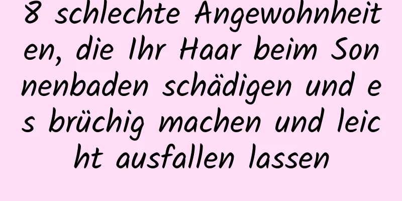8 schlechte Angewohnheiten, die Ihr Haar beim Sonnenbaden schädigen und es brüchig machen und leicht ausfallen lassen