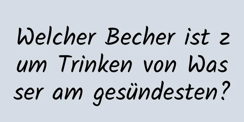 Welcher Becher ist zum Trinken von Wasser am gesündesten?