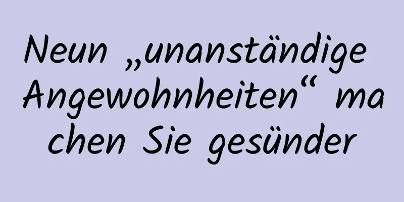 Neun „unanständige Angewohnheiten“ machen Sie gesünder