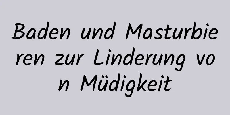 Baden und Masturbieren zur Linderung von Müdigkeit
