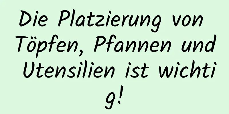 Die Platzierung von Töpfen, Pfannen und Utensilien ist wichtig!