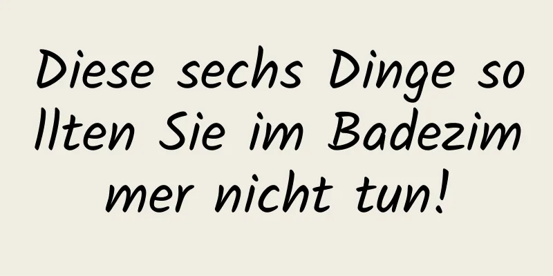 Diese sechs Dinge sollten Sie im Badezimmer nicht tun!