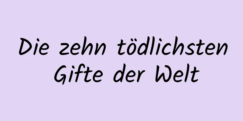 Die zehn tödlichsten Gifte der Welt
