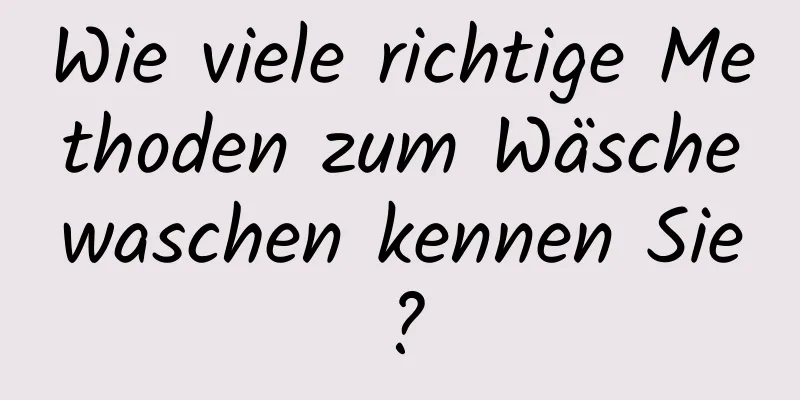 Wie viele richtige Methoden zum Wäschewaschen kennen Sie?