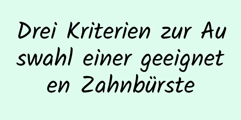 Drei Kriterien zur Auswahl einer geeigneten Zahnbürste
