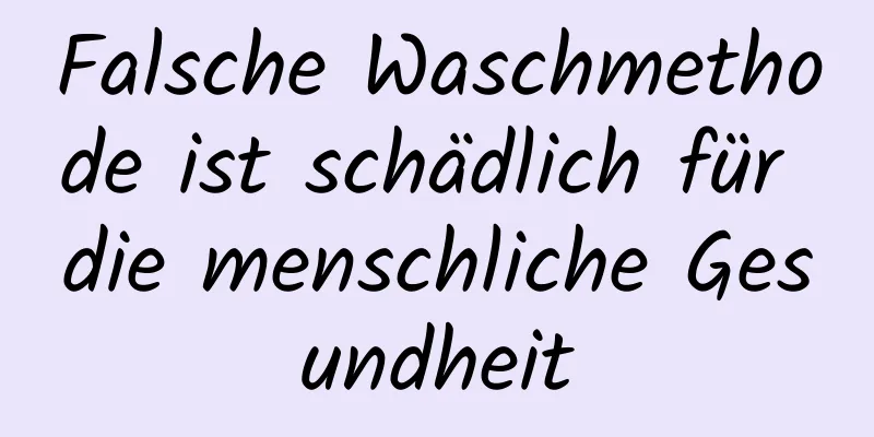 Falsche Waschmethode ist schädlich für die menschliche Gesundheit