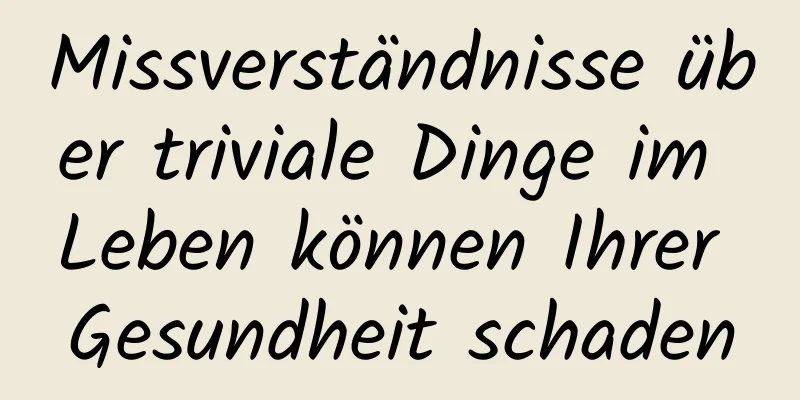 Missverständnisse über triviale Dinge im Leben können Ihrer Gesundheit schaden