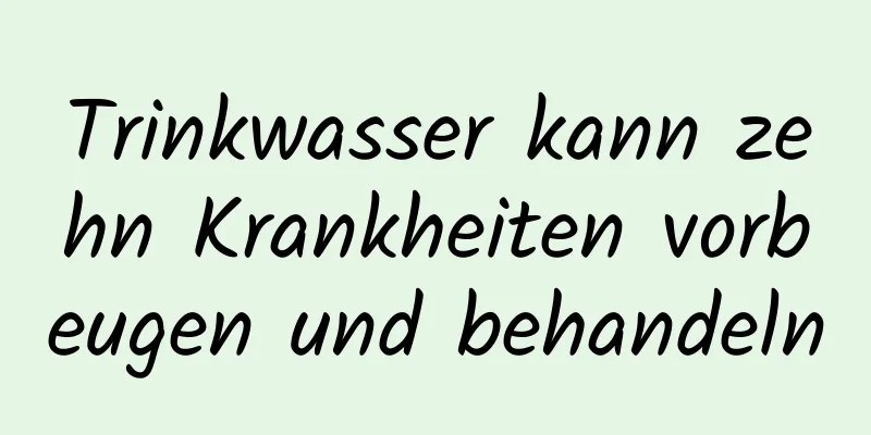 Trinkwasser kann zehn Krankheiten vorbeugen und behandeln