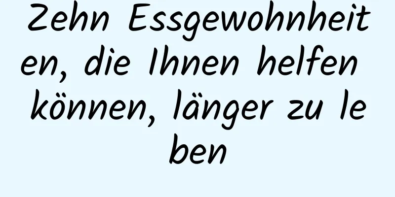 Zehn Essgewohnheiten, die Ihnen helfen können, länger zu leben