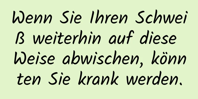 Wenn Sie Ihren Schweiß weiterhin auf diese Weise abwischen, könnten Sie krank werden.