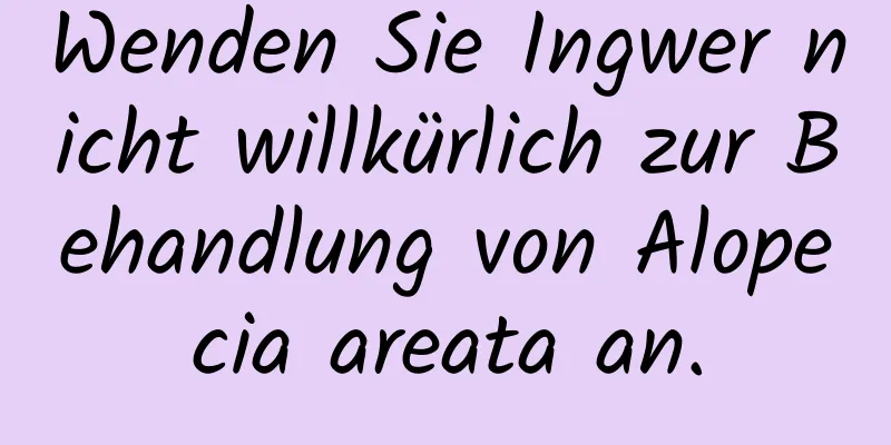 Wenden Sie Ingwer nicht willkürlich zur Behandlung von Alopecia areata an.