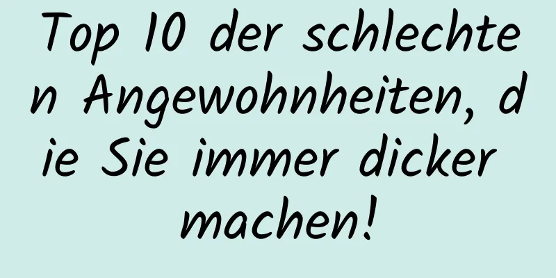 Top 10 der schlechten Angewohnheiten, die Sie immer dicker machen!