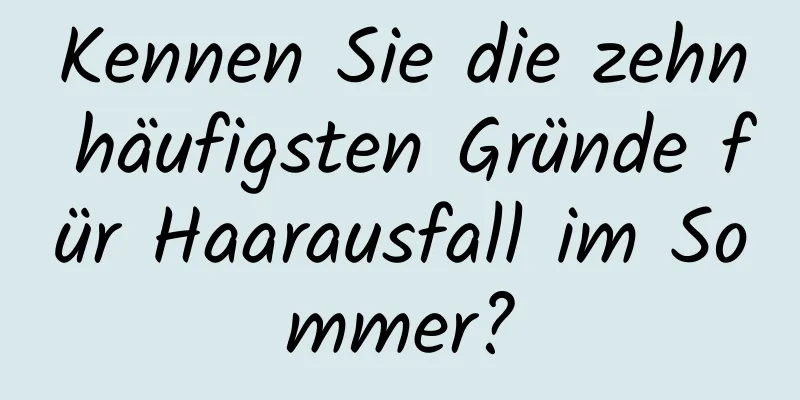 Kennen Sie die zehn häufigsten Gründe für Haarausfall im Sommer?