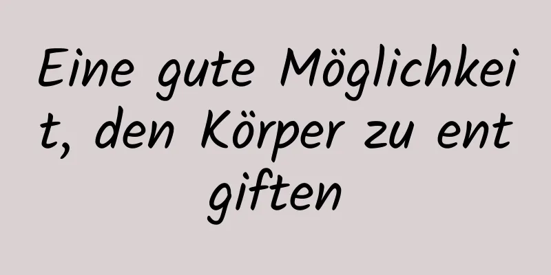 Eine gute Möglichkeit, den Körper zu entgiften
