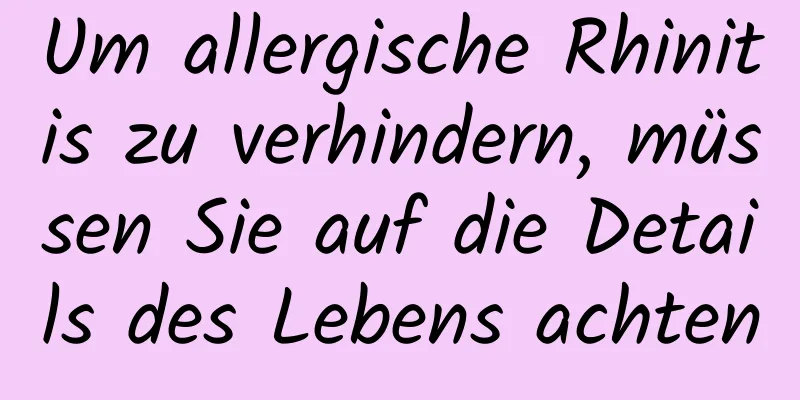 Um allergische Rhinitis zu verhindern, müssen Sie auf die Details des Lebens achten