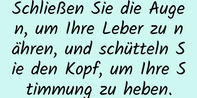 Schließen Sie die Augen, um Ihre Leber zu nähren, und schütteln Sie den Kopf, um Ihre Stimmung zu heben.