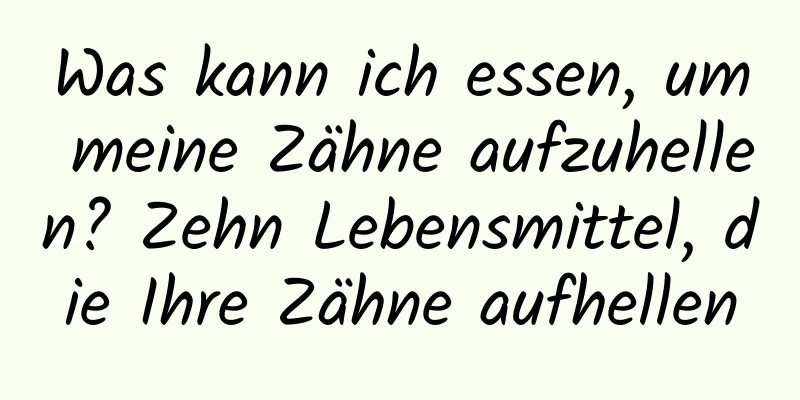 Was kann ich essen, um meine Zähne aufzuhellen? Zehn Lebensmittel, die Ihre Zähne aufhellen