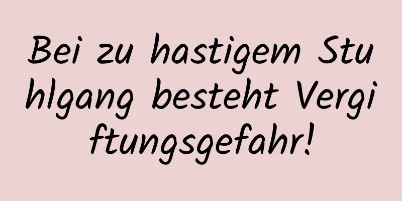 Bei zu hastigem Stuhlgang besteht Vergiftungsgefahr!