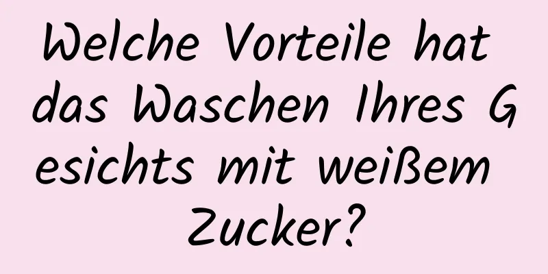 Welche Vorteile hat das Waschen Ihres Gesichts mit weißem Zucker?