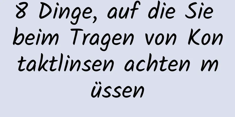 8 Dinge, auf die Sie beim Tragen von Kontaktlinsen achten müssen