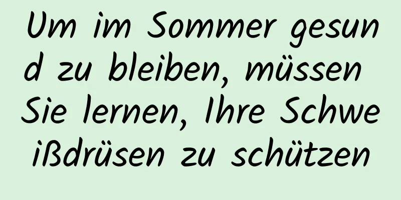 Um im Sommer gesund zu bleiben, müssen Sie lernen, Ihre Schweißdrüsen zu schützen