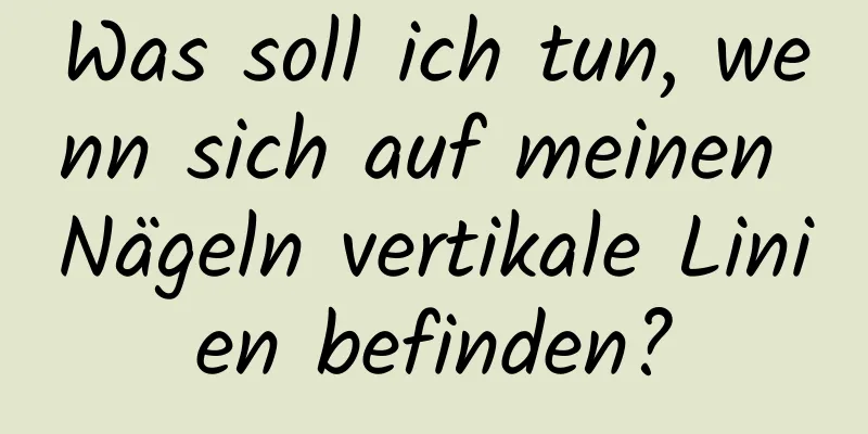 Was soll ich tun, wenn sich auf meinen Nägeln vertikale Linien befinden?