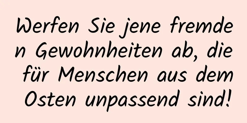 Werfen Sie jene fremden Gewohnheiten ab, die für Menschen aus dem Osten unpassend sind!