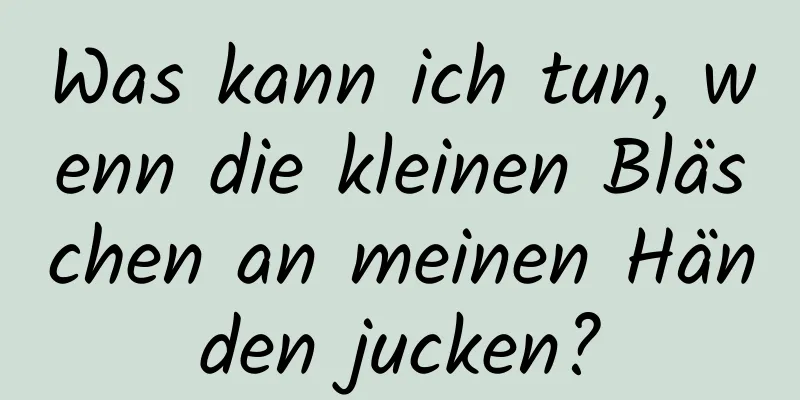 Was kann ich tun, wenn die kleinen Bläschen an meinen Händen jucken?
