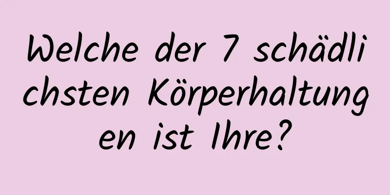 Welche der 7 schädlichsten Körperhaltungen ist Ihre?