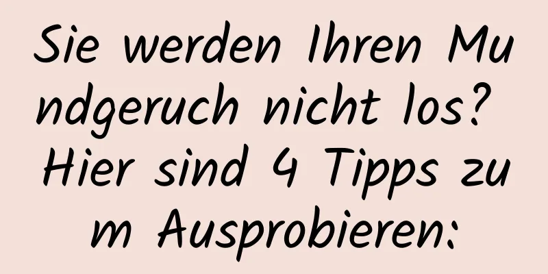 Sie werden Ihren Mundgeruch nicht los? Hier sind 4 Tipps zum Ausprobieren:
