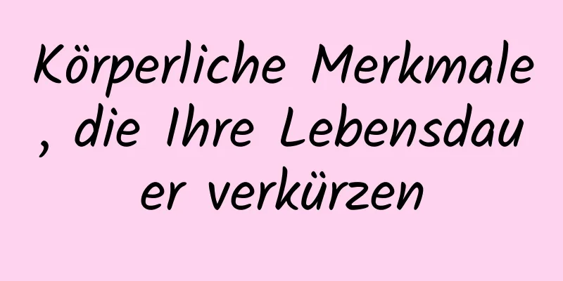 Körperliche Merkmale, die Ihre Lebensdauer verkürzen