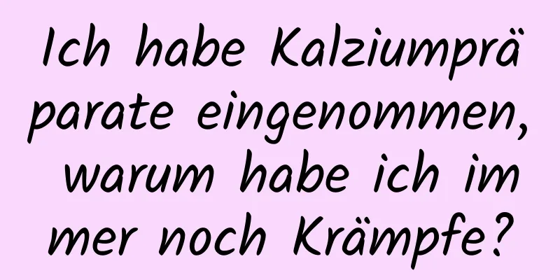 Ich habe Kalziumpräparate eingenommen, warum habe ich immer noch Krämpfe?