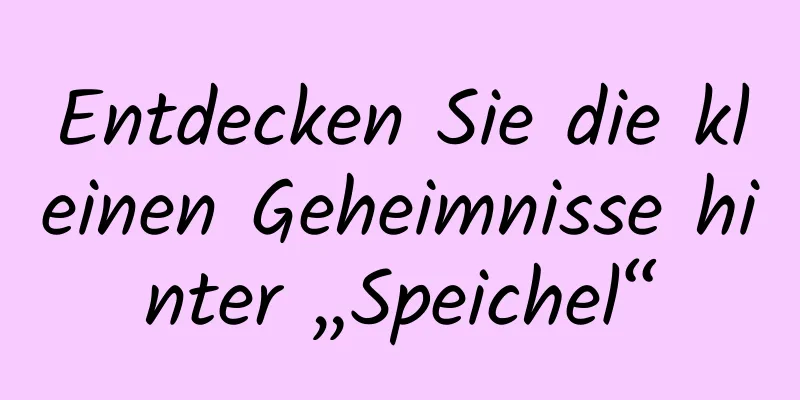 Entdecken Sie die kleinen Geheimnisse hinter „Speichel“