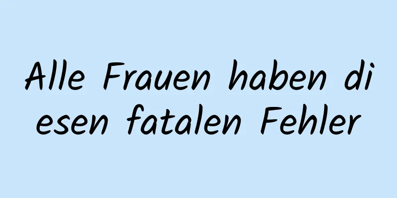 Alle Frauen haben diesen fatalen Fehler