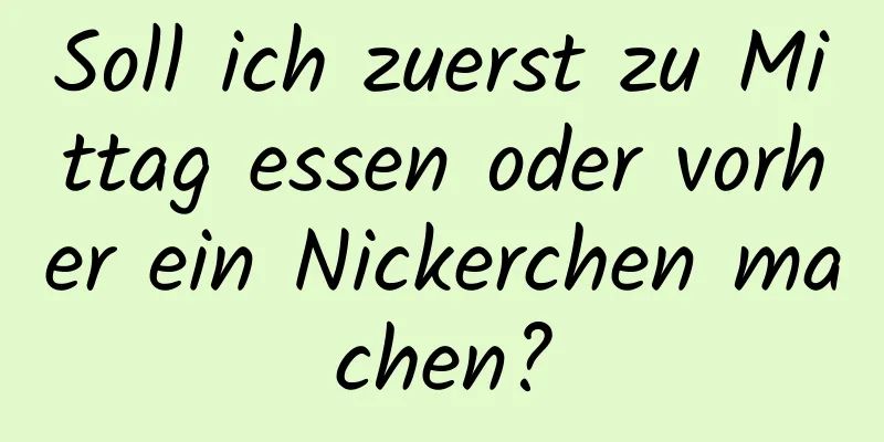 Soll ich zuerst zu Mittag essen oder vorher ein Nickerchen machen?