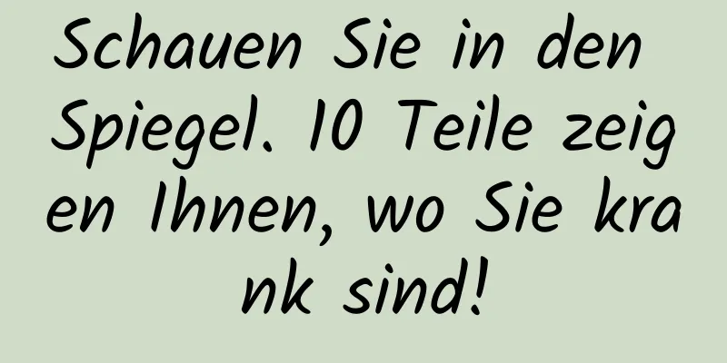Schauen Sie in den Spiegel. 10 Teile zeigen Ihnen, wo Sie krank sind!