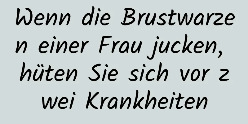 Wenn die Brustwarzen einer Frau jucken, hüten Sie sich vor zwei Krankheiten