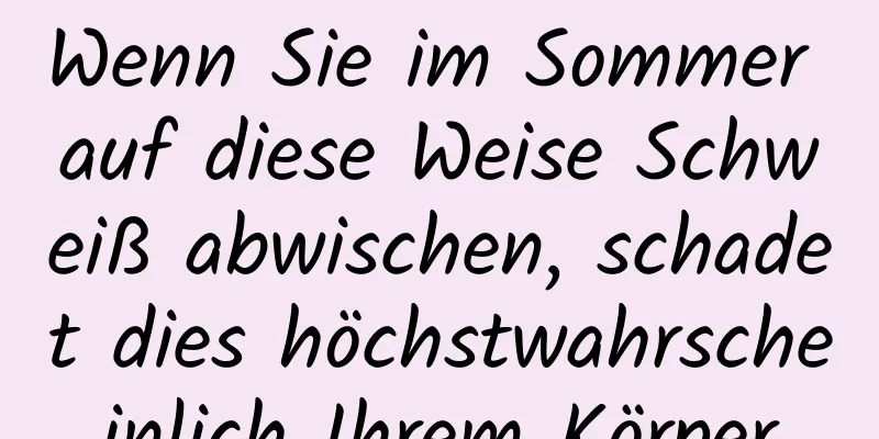 Wenn Sie im Sommer auf diese Weise Schweiß abwischen, schadet dies höchstwahrscheinlich Ihrem Körper