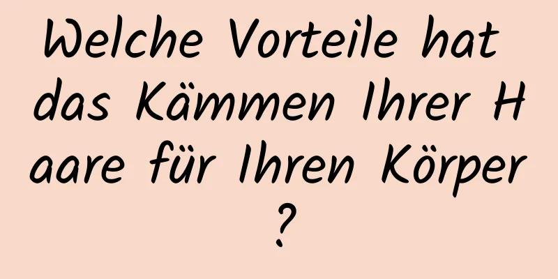 Welche Vorteile hat das Kämmen Ihrer Haare für Ihren Körper?