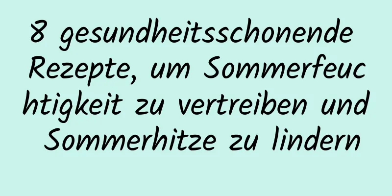 8 gesundheitsschonende Rezepte, um Sommerfeuchtigkeit zu vertreiben und Sommerhitze zu lindern