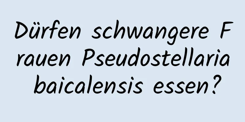 Dürfen schwangere Frauen Pseudostellaria baicalensis essen?
