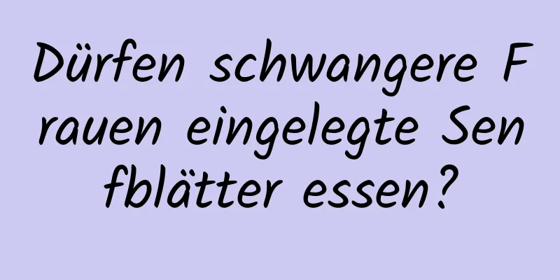 Dürfen schwangere Frauen eingelegte Senfblätter essen?