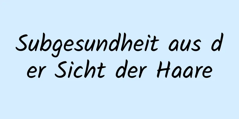 Subgesundheit aus der Sicht der Haare