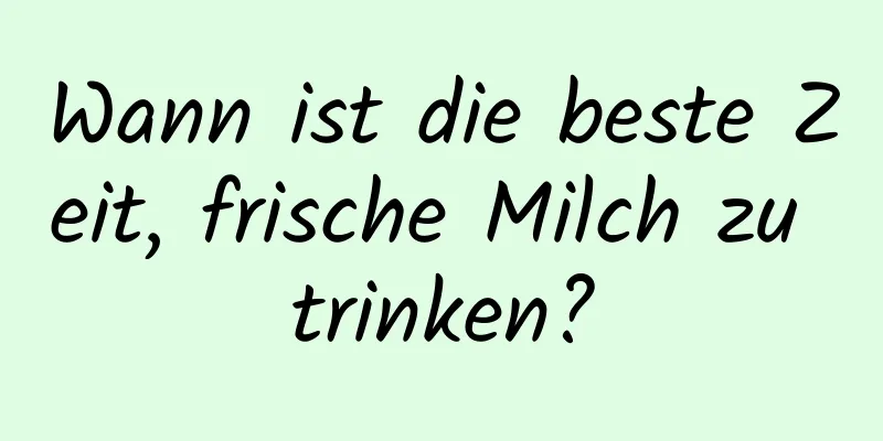 Wann ist die beste Zeit, frische Milch zu trinken?