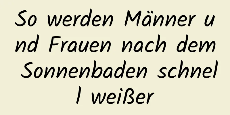 So werden Männer und Frauen nach dem Sonnenbaden schnell weißer
