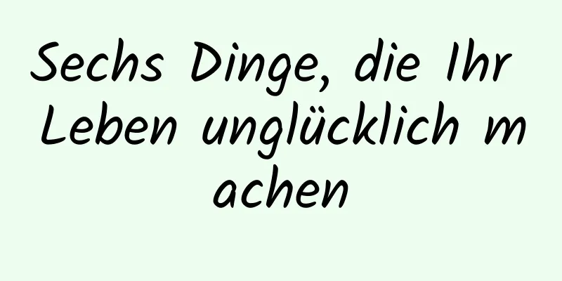 Sechs Dinge, die Ihr Leben unglücklich machen