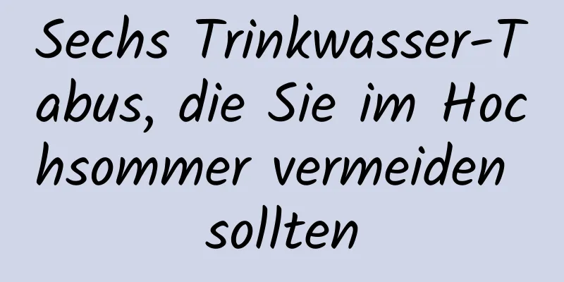 Sechs Trinkwasser-Tabus, die Sie im Hochsommer vermeiden sollten