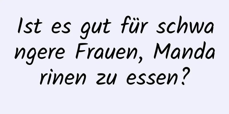 Ist es gut für schwangere Frauen, Mandarinen zu essen?