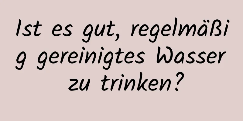 Ist es gut, regelmäßig gereinigtes Wasser zu trinken?